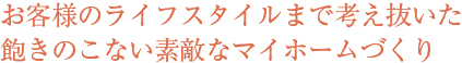 お客様のライフスタイルまで考え抜いた飽きのこない素敵なマイホームづくり