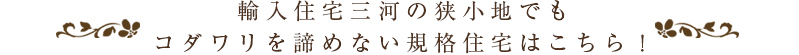 輸入住宅三河の狭小地でもコダワリを諦めない規格住宅はこちら！