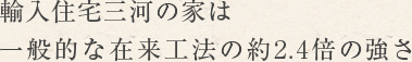 輸入住宅三河の家は一般的な在来工法の約2.4倍の強さ