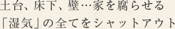 土台、床下、壁…家を腐らせる「湿気」の全てをシャットアウト