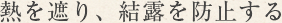 熱を遮り、結露を防止する 