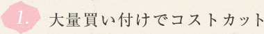 1.大量買い付けでコストカット 