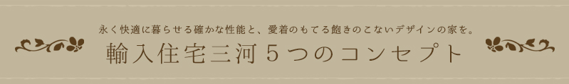 輸入住宅三河５つのコンセプト :永く快適に暮らせる確かな性能と、愛着のもてる飽きのこないデザインの家を。