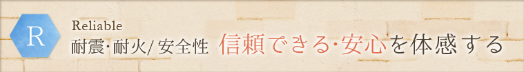 R - Reliable:耐震・耐火・安全性 信頼できる・安心を体感する