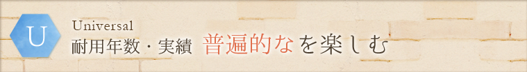 U - Universal:耐用年数・実績 普遍的なを楽しむ