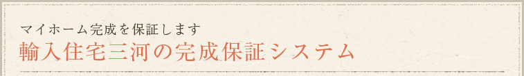 マイホーム完成を保証します 輸入住宅三河の完成保証システム 
