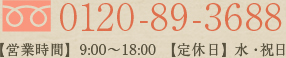 0120-89-3688【営業時間】9:00～18:00 【定休日】日・祝日