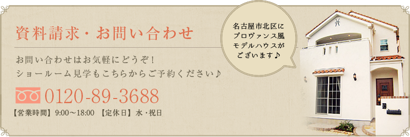資料請求 お問い合わせ:お問い合わせはお気軽にどうぞ！ショールーム見学もこちらからご予約ください♪0120-89-3688 【営業時間】9:00～18:00 【定休日】日・祝日/名古屋市北区にプロヴァンス風モデルハウスがございます♪