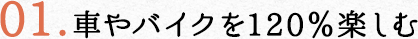 01.車やバイクを120％楽しむ