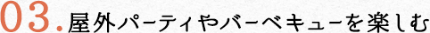 03.屋外パーティーやバーベキューを楽しむ