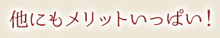 他にもメリットいっぱい！