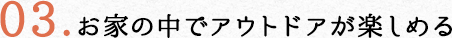 03.家の中でアウトドアが楽しめる