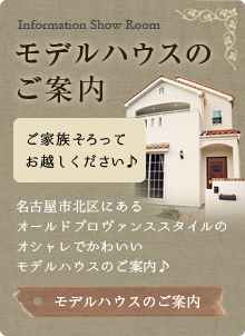 モデルハウスのご案内:Information Show Room/ご家族そろって名古屋市北区にあるオールドプロヴァンススタイルのオシャレでかわいいモデルハウスのご案内♪お越しください♪ 